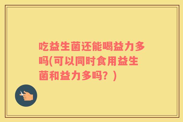 吃益生菌还能喝益力多吗(可以同时食用益生菌和益力多吗？)