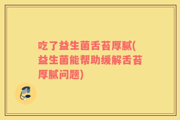 吃了益生菌舌苔厚腻(益生菌能帮助缓解舌苔厚腻问题)