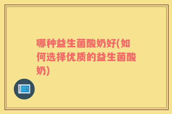 哪种益生菌酸奶好(如何选择优质的益生菌酸奶)