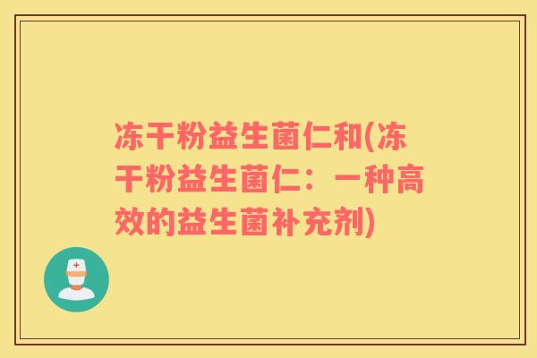 冻干粉益生菌仁和(冻干粉益生菌仁:一种高效的益生菌补充剂) 冻干粉益生菌仁和(冻干粉益生菌仁:一种高效的益生菌补充剂)