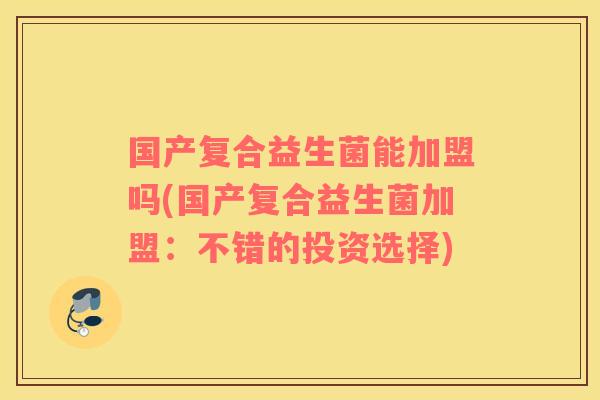 国产复合益生菌能加盟吗(国产复合益生菌加盟:不错的投资选择) 国产复合益生菌能加盟吗(国产复合益生菌加盟:不错的投资选择)