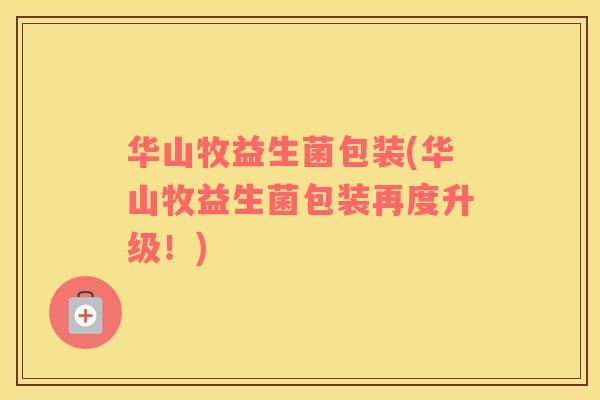 华山牧益生菌包装(华山牧益生菌包装再度升级！)