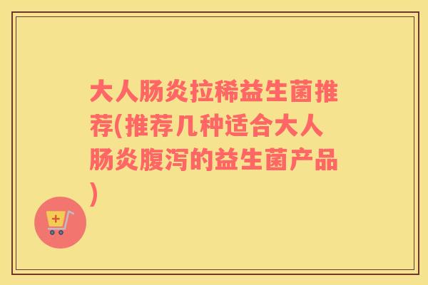大人拉稀益生菌推荐(推荐几种适合大人的益生菌产品)