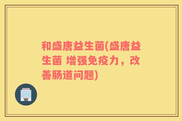 和盛唐益生菌(盛唐益生菌 增强力，改善肠道问题)