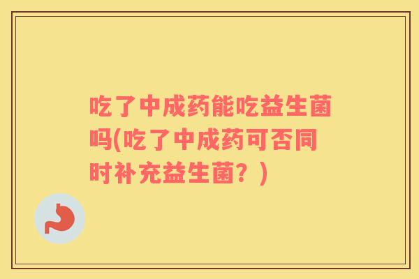 吃了中成药能吃益生菌吗(吃了中成药可否同时补充益生菌？)