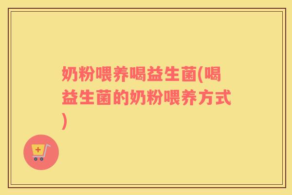 奶粉喂养喝益生菌(喝益生菌的奶粉喂养方式)