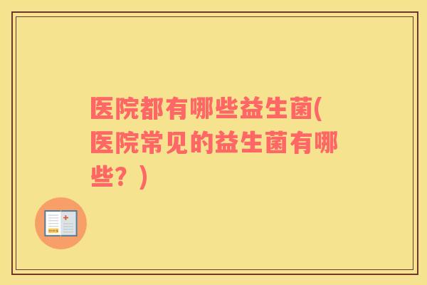 医院都有哪些益生菌(医院常见的益生菌有哪些？)