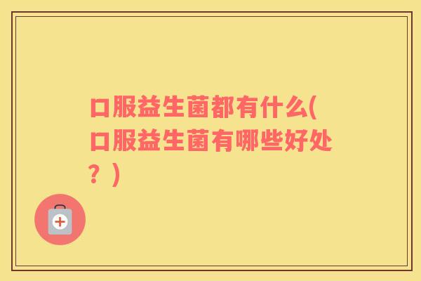 口服益生菌都有什么(口服益生菌有哪些好处?) 口服益生菌都有什么(口服益生菌有哪些好处?)