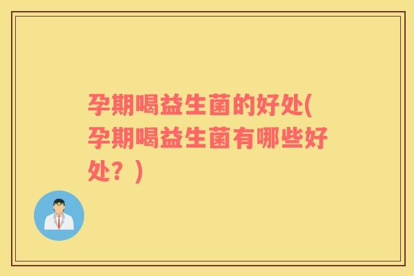孕期喝益生菌的好处(孕期喝益生菌有哪些好处？)