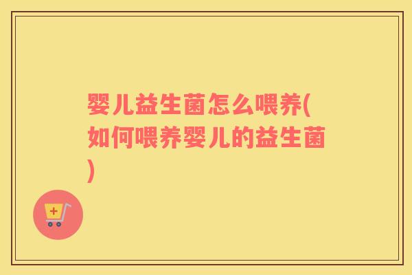 婴儿益生菌怎么喂养(如何喂养婴儿的益生菌)