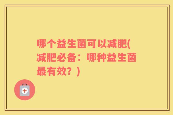哪个益生菌可以(必备:哪种益生菌有效?) 哪个益生菌可以(必备:哪种益生菌有效?)