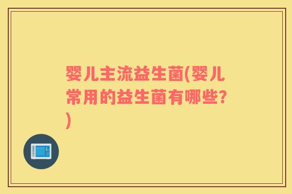 婴儿主流益生菌(婴儿常用的益生菌有哪些?) 婴儿主流益生菌(婴儿常用的益生菌有哪些?)