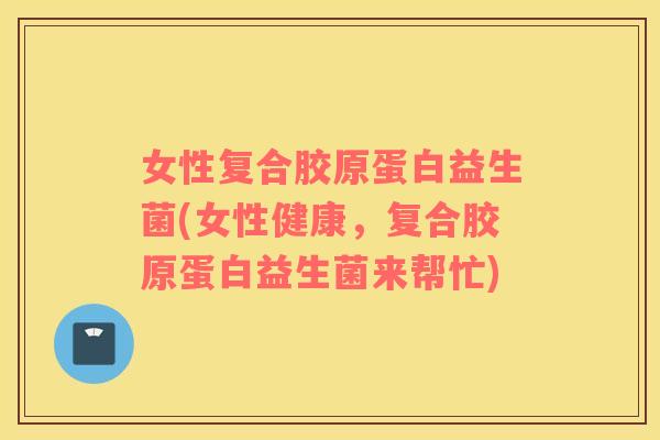 女性复合胶原蛋白益生菌(女性健康，复合胶原蛋白益生菌来帮忙)