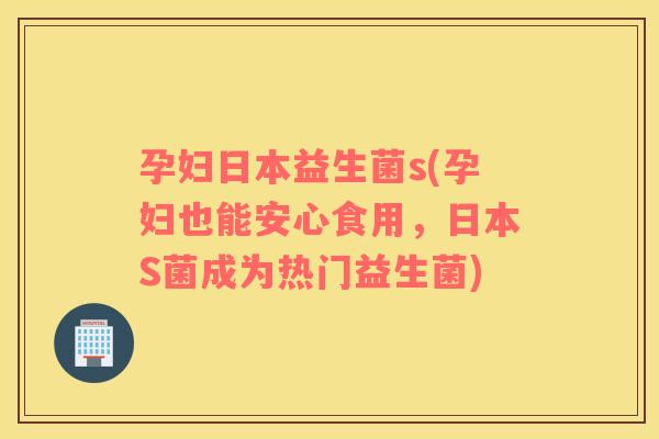 孕妇日本益生菌s(孕妇也能安心食用，日本S菌成为热门益生菌)