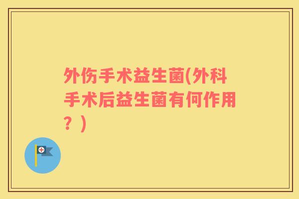 外伤手术益生菌(外科手术后益生菌有何作用？)