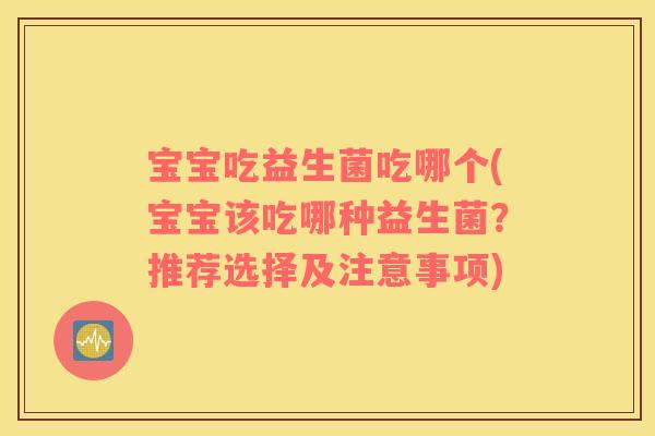 宝宝吃益生菌吃哪个(宝宝该吃哪种益生菌？推荐选择及注意事项)