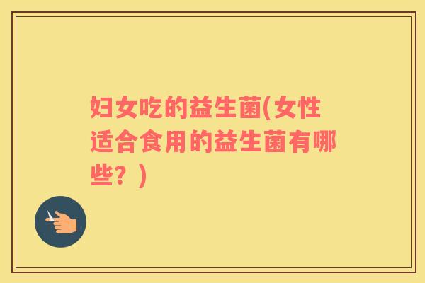 妇女吃的益生菌(女性适合食用的益生菌有哪些?) 妇女吃的益生菌(女性适合食用的益生菌有哪些?)