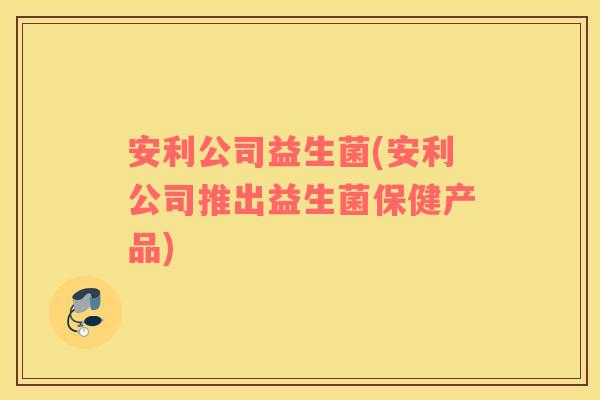 安利公司益生菌(安利公司推出益生菌保健产品) 安利公司益生菌(安利公司推出益生菌保健产品)