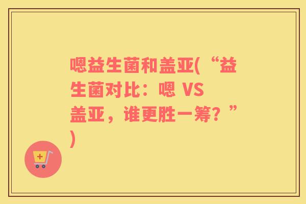 嗯益生菌和盖亚(“益生菌对比：嗯 VS 盖亚，谁更胜一筹？”)