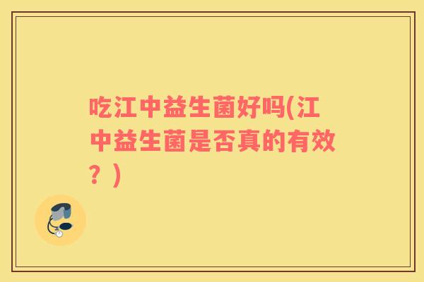 吃江中益生菌好吗(江中益生菌是否真的有效？)