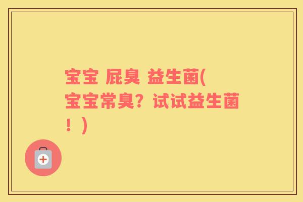 宝宝 屁臭 益生菌(宝宝常臭?试试益生菌!) 宝宝 屁臭 益生菌(宝宝常臭?试试益生菌!)