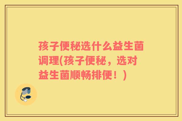 孩子选什么益生菌调理(孩子，选对益生菌顺畅排便！)