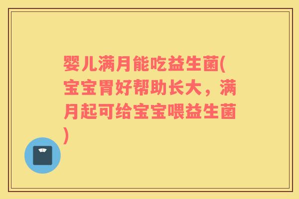 婴儿满月能吃益生菌(宝宝胃好帮助长大，满月起可给宝宝喂益生菌)