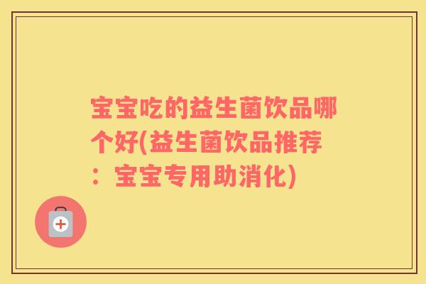 宝宝吃的益生菌饮品哪个好(益生菌饮品推荐：宝宝专用助消化)