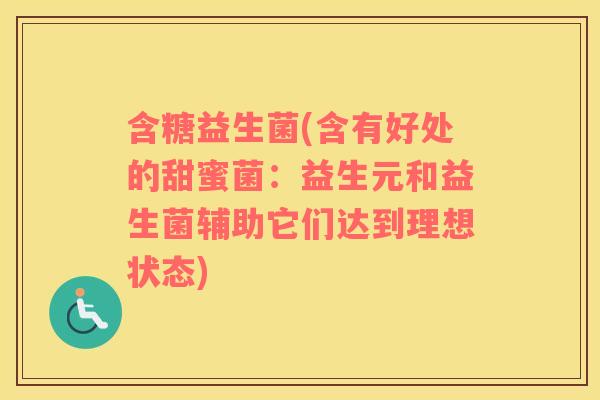 含糖益生菌(含有好处的甜蜜菌:益生元和益生菌辅助它们达到理想状态) 含糖益生菌(含有好处的甜蜜菌:益生元和益生菌辅助它们达到理想状态)