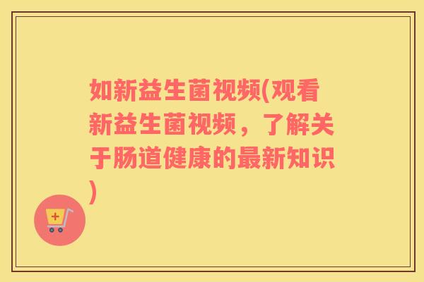 如新益生菌视频(观看新益生菌视频，了解关于肠道健康的新知识)