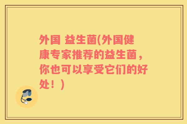 外国 益生菌(外国健康专家推荐的益生菌，你也可以享受它们的好处！)