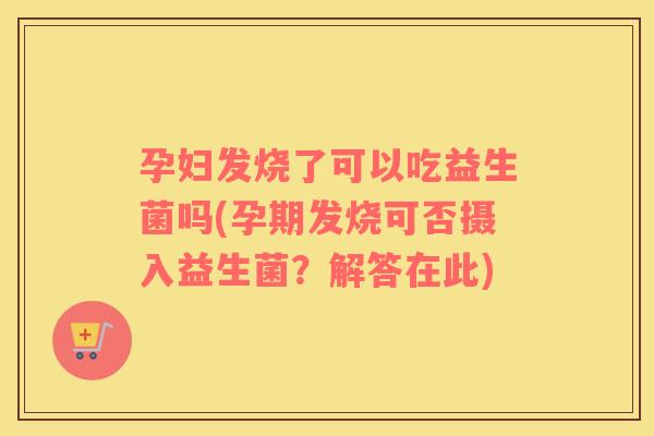孕妇发烧了可以吃益生菌吗(孕期发烧可否摄入益生菌？解答在此)
