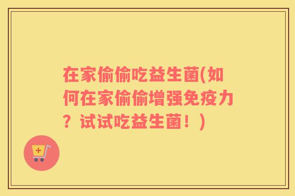 在家偷偷吃益生菌(如何在家偷偷增强力？试试吃益生菌！)