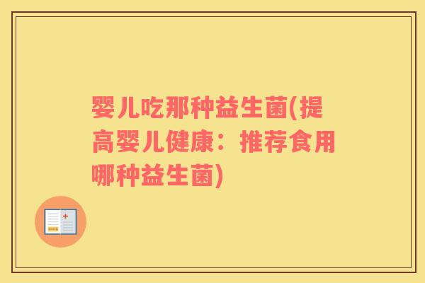 婴儿吃那种益生菌(提高婴儿健康：推荐食用哪种益生菌)