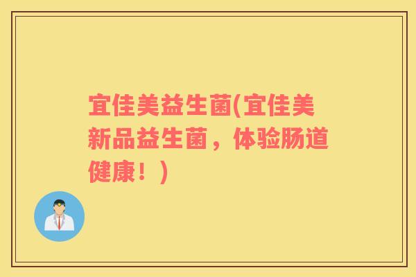 宜佳美益生菌(宜佳美新品益生菌，体验肠道健康！)