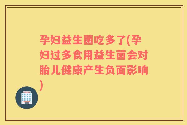 孕妇益生菌吃多了(孕妇过多食用益生菌会对胎儿健康产生负面影响) 孕妇益生菌吃多了(孕妇过多食用益生菌会对胎儿健康产生负面影响)