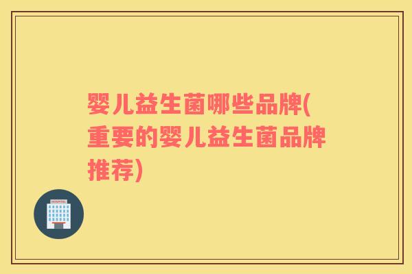婴儿益生菌哪些品牌(重要的婴儿益生菌品牌推荐)