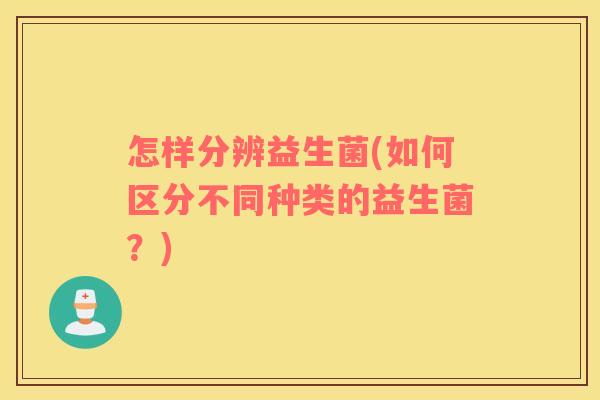 怎样分辨益生菌(如何区分不同种类的益生菌？)