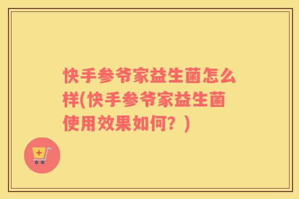 快手参爷家益生菌怎么样(快手参爷家益生菌使用效果如何？)