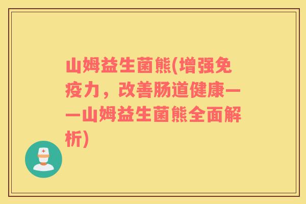 山姆益生菌熊(增强力，改善肠道健康——山姆益生菌熊全面解析)