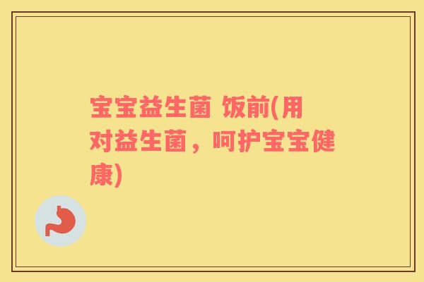宝宝益生菌 饭前(用对益生菌,呵护宝宝健康) 宝宝益生菌 饭前(用对益生菌,呵护宝宝健康)