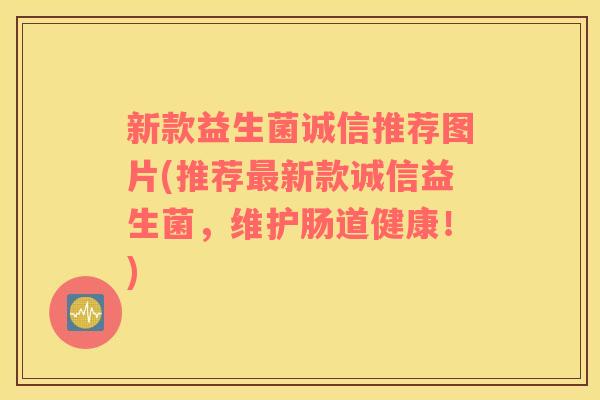 新款益生菌诚信推荐图片(推荐新款诚信益生菌，维护肠道健康！)