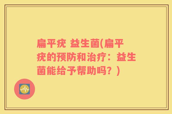 扁平疣 益生菌(扁平疣的和:益生菌能给予帮助吗?) 扁平疣 益生菌(扁平疣的和:益生菌能给予帮助吗?)
