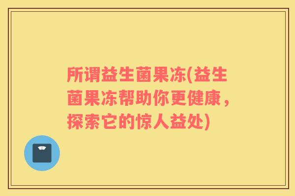 所谓益生菌果冻(益生菌果冻帮助你更健康，探索它的惊人益处)