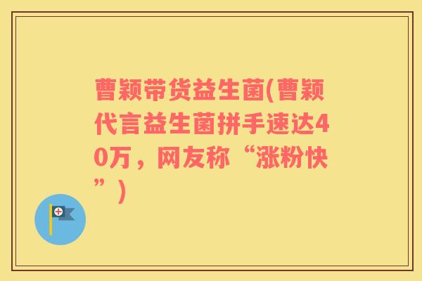 曹颖带货益生菌(曹颖代言益生菌拼手速达40万，网友称“涨粉快”)