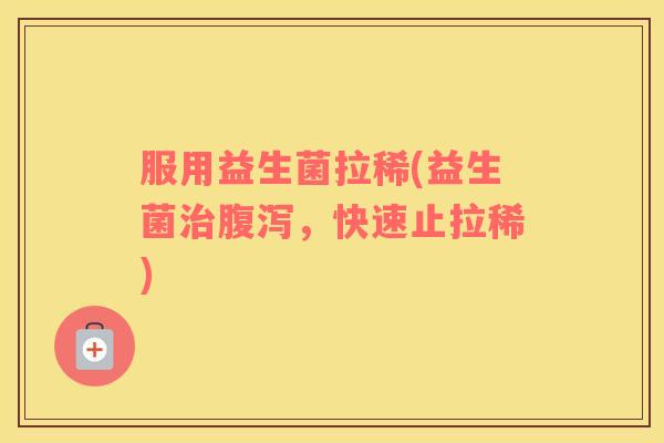 服用益生菌拉稀(益生菌，快速止拉稀)