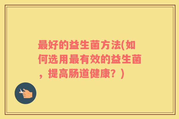 好的益生菌方法(如何选用有效的益生菌，提高肠道健康？)
