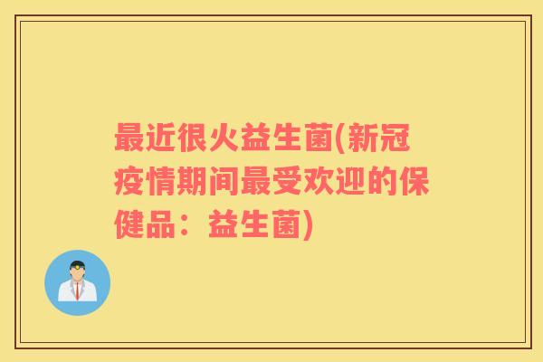 近很火益生菌(新冠疫情期间受欢迎的保健品:益生菌) 近很火益生菌(新冠疫情期间受欢迎的保健品:益生菌)