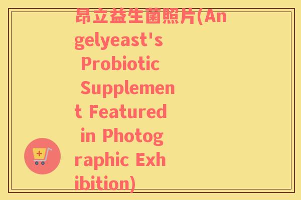 昂立益生菌照片(Angelyeast's Probiotic Supplement Featured in Photographic Exhibition)