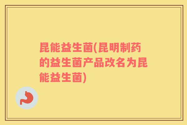 昆能益生菌(昆明制药的益生菌产品改名为昆能益生菌) 昆能益生菌(昆明制药的益生菌产品改名为昆能益生菌)